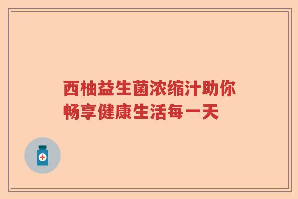 西柚益生菌浓缩汁助你畅享健康生活每一天