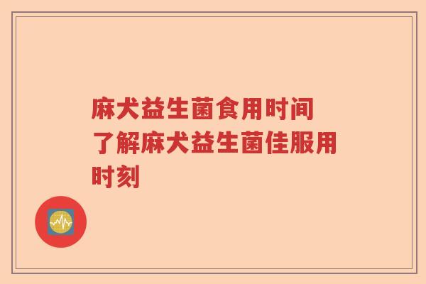 麻犬益生菌食用时间 了解麻犬益生菌佳服用时刻