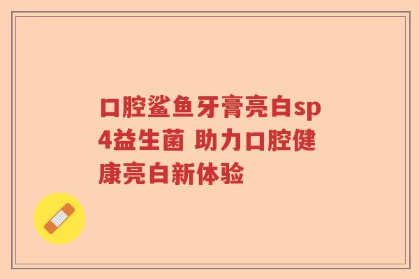 口腔鲨鱼牙膏亮白sp4益生菌 助力口腔健康亮白新体验