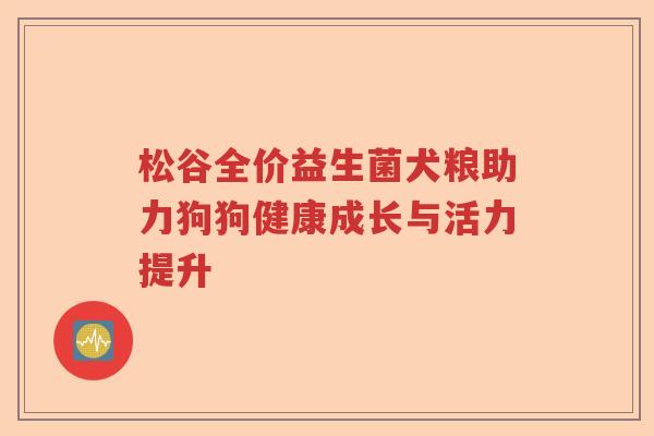 松谷全价益生菌犬粮助力狗狗健康成长与活力提升
