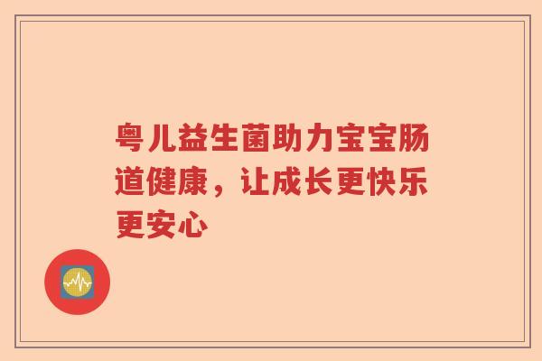 粤儿益生菌助力宝宝肠道健康，让成长更快乐更安心