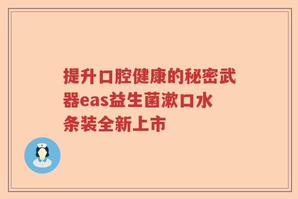 提升口腔健康的秘密武器eas益生菌漱口水条装全新上市