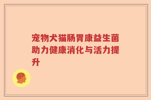 宠物犬猫肠胃康益生菌助力健康消化与活力提升