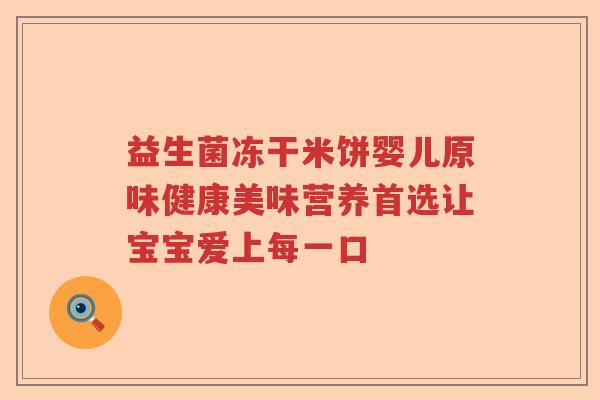益生菌冻干米饼婴儿原味健康美味营养首选让宝宝爱上每一口