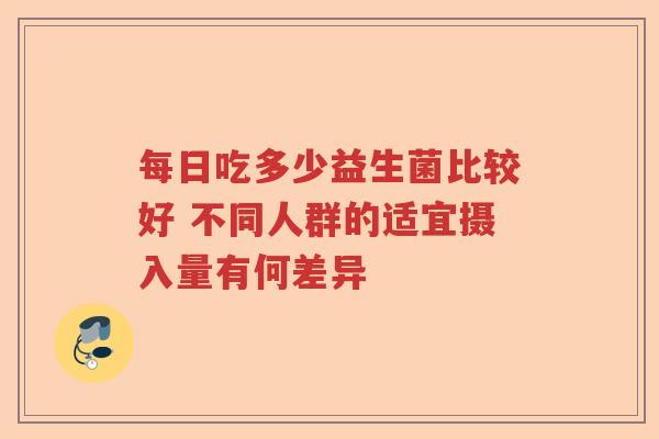 每日吃多少益生菌比较好 不同人群的适宜摄入量有何差异