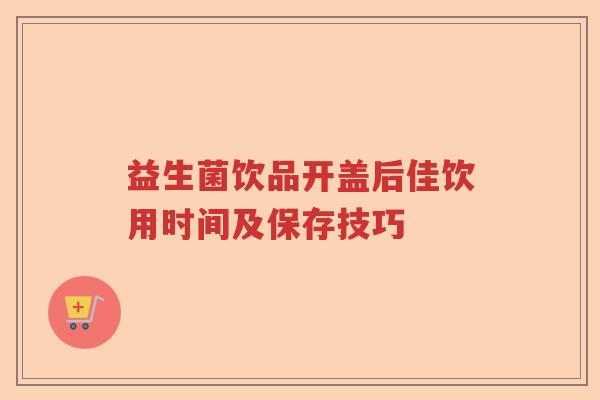 益生菌饮品开盖后佳饮用时间及保存技巧