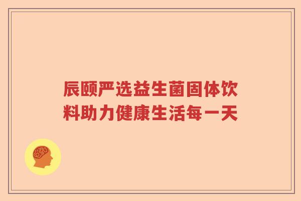 辰颐严选益生菌固体饮料助力健康生活每一天