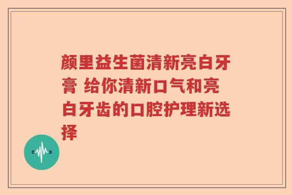 颜里益生菌清新亮白牙膏 给你清新口气和亮白牙齿的口腔护理新选择