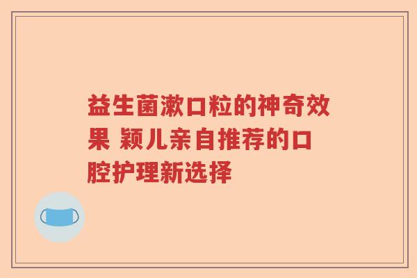 益生菌漱口粒的神奇效果 颖儿亲自推荐的口腔护理新选择
