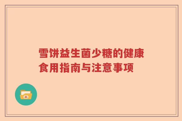 雪饼益生菌少糖的健康食用指南与注意事项