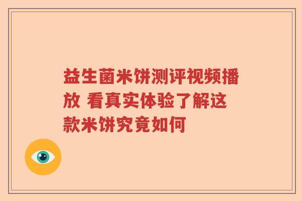 益生菌米饼测评视频播放 看真实体验了解这款米饼究竟如何