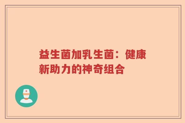 益生菌加乳生菌：健康新助力的神奇组合