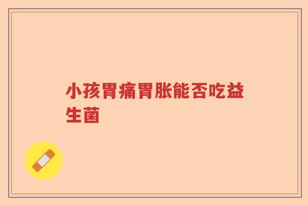 小孩胃痛胃胀能否吃益生菌