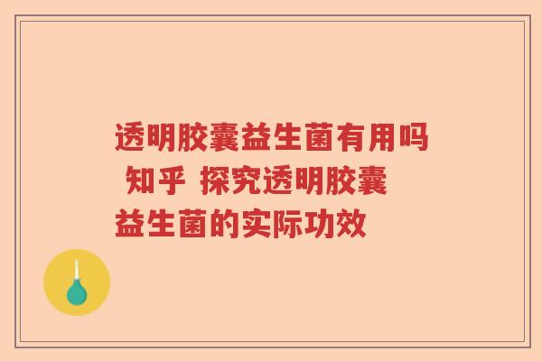 透明胶囊益生菌有用吗 知乎 探究透明胶囊益生菌的实际功效