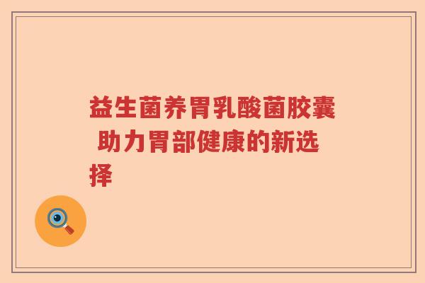 益生菌养胃乳酸菌胶囊 助力胃部健康的新选择