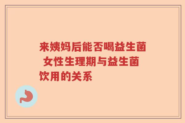 来姨妈后能否喝益生菌 女性生理期与益生菌饮用的关系