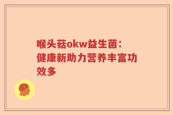 喉头菇okw益生菌：健康新助力营养丰富功效多