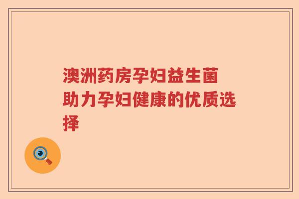 澳洲药房孕妇益生菌 助力孕妇健康的优质选择