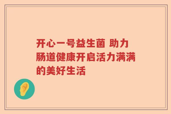 开心一号益生菌 助力肠道健康开启活力满满的美好生活