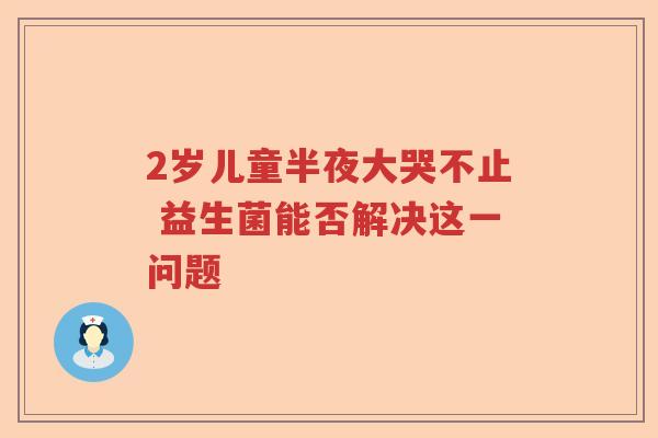 2岁儿童半夜大哭不止 益生菌能否解决这一问题