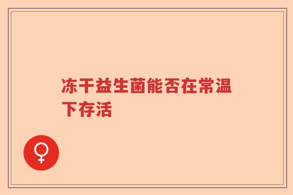 冻干益生菌能否在常温下存活