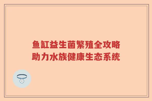鱼缸益生菌繁殖全攻略助力水族健康生态系统