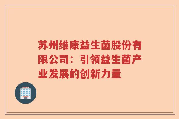 苏州维康益生菌股份有限公司：引领益生菌产业发展的创新力量