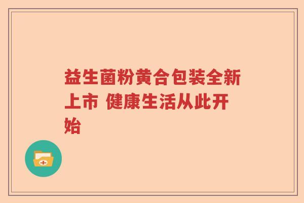 益生菌粉黄合包装全新上市 健康生活从此开始