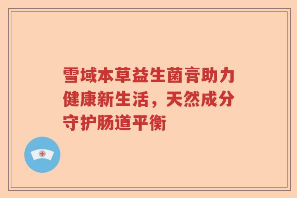 雪域本草益生菌膏助力健康新生活，天然成分守护肠道平衡