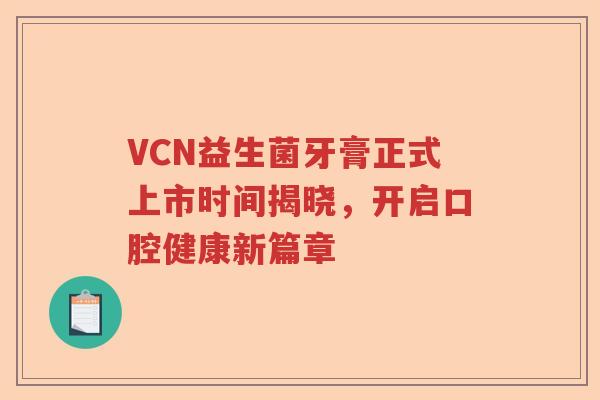 VCN益生菌牙膏正式上市时间揭晓，开启口腔健康新篇章
