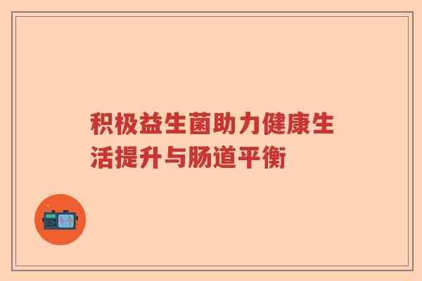 积极益生菌助力健康生活提升与肠道平衡