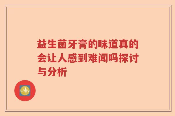 益生菌牙膏的味道真的会让人感到难闻吗探讨与分析