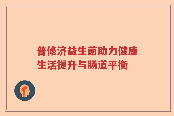 普修济益生菌助力健康生活提升与肠道平衡