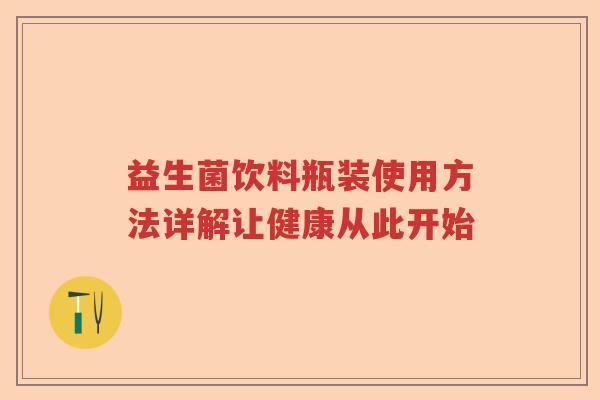 益生菌饮料瓶装使用方法详解让健康从此开始