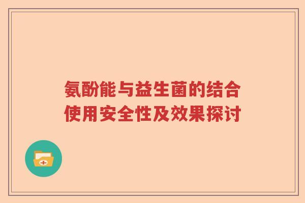 氨酚能与益生菌的结合使用安全性及效果探讨