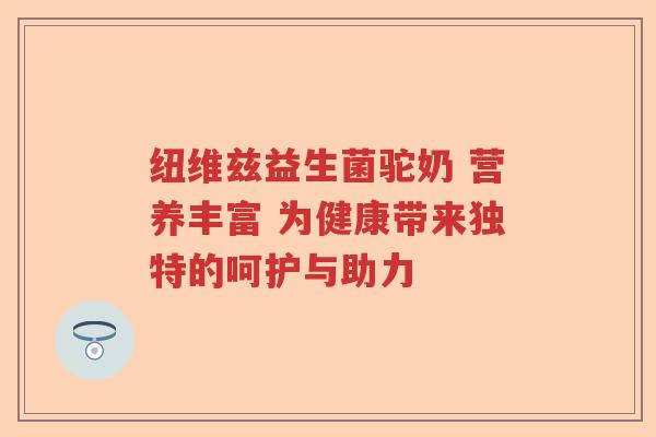 纽维兹益生菌驼奶 营养丰富 为健康带来独特的呵护与助力