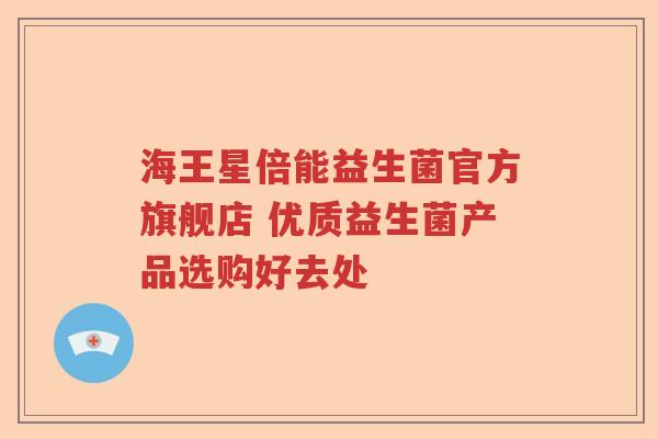 海王星倍能益生菌官方旗舰店 优质益生菌产品选购好去处