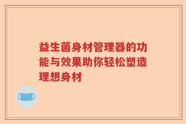 益生菌身材管理器的功能与效果助你轻松塑造理想身材
