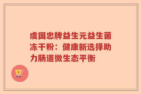 虞国忠牌益生元益生菌冻干粉：健康新选择助力肠道微生态平衡