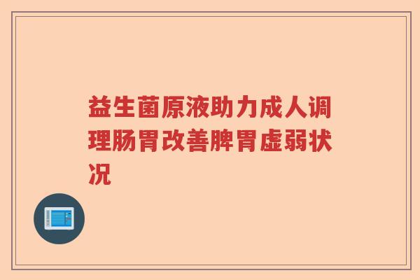 益生菌原液助力成人调理肠胃改善脾胃虚弱状况
