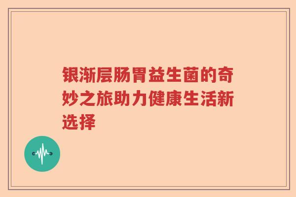 银渐层肠胃益生菌的奇妙之旅助力健康生活新选择