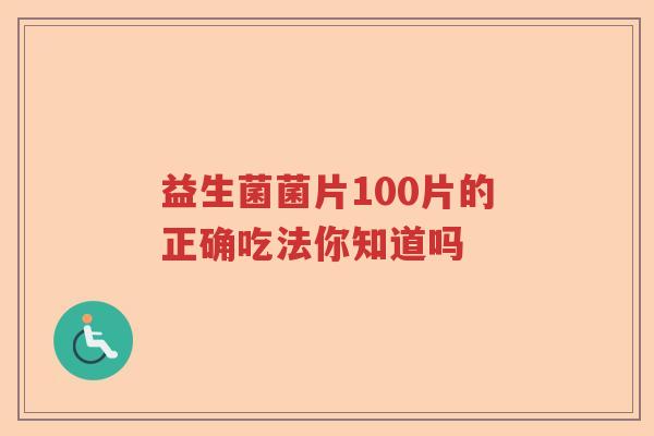 益生菌菌片100片的正确吃法你知道吗