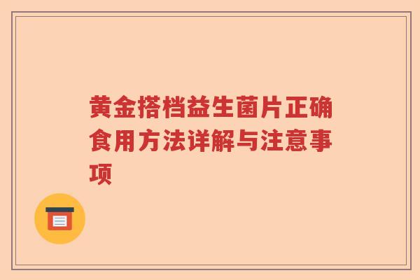 黄金搭档益生菌片正确食用方法详解与注意事项