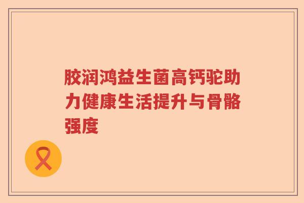 胶润鸿益生菌高钙驼助力健康生活提升与骨骼强度
