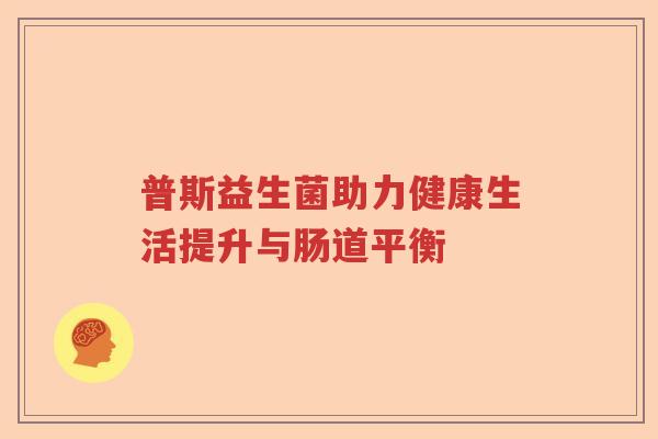 普斯益生菌助力健康生活提升与肠道平衡