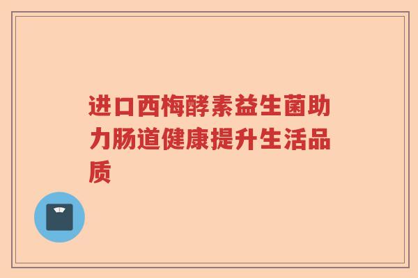 进口西梅酵素益生菌助力肠道健康提升生活品质