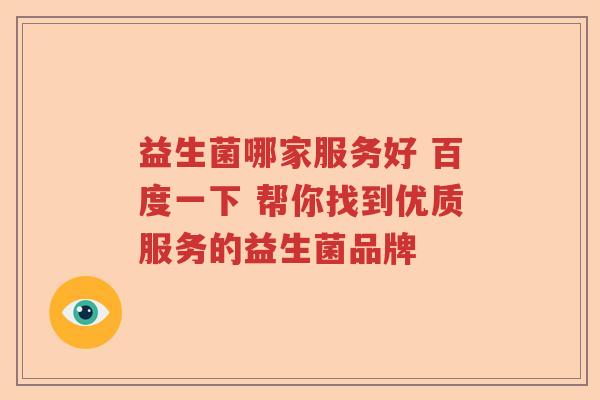 益生菌哪家服务好 百度一下 帮你找到优质服务的益生菌品牌