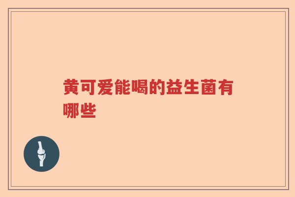 黄可爱能喝的益生菌有哪些