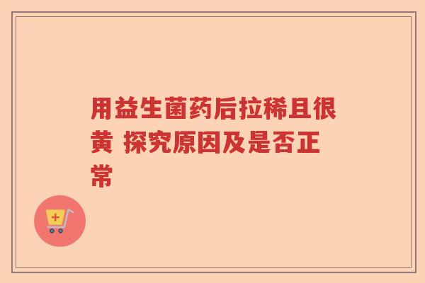用益生菌药后拉稀且很黄 探究原因及是否正常