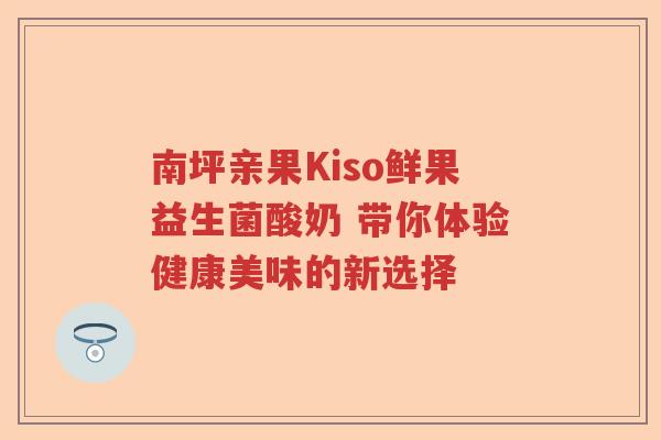 南坪亲果Kiso鲜果益生菌酸奶 带你体验健康美味的新选择